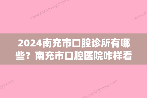 2024南充市口腔诊所有哪些？南充市口腔医院咋样看网友评论！(南充口腔粘膜科)