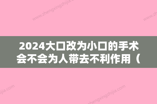 2024大口改为小口的手术会不会为人带去不利作用（小口开大手术）