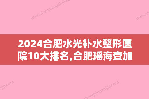 2024合肥水光补水整形医院10大排名,合肥瑶海壹加壹医疗美容医院首次上榜