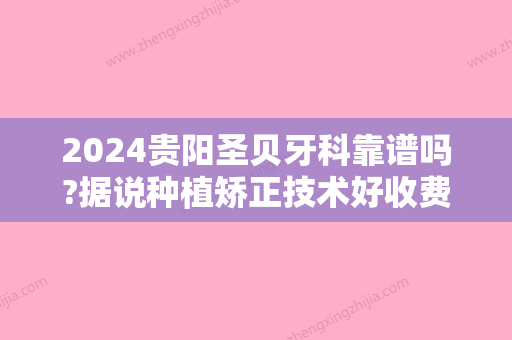 2024贵阳圣贝牙科靠谱吗?据说种植矫正技术好收费还合理!