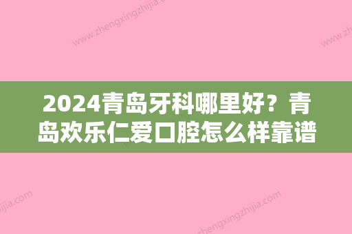 2024青岛牙科哪里好？青岛欢乐仁爱口腔怎么样靠谱吗？