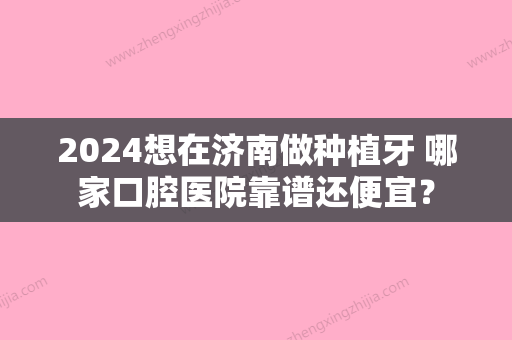 2024想在济南做种植牙 哪家口腔医院靠谱还便宜？