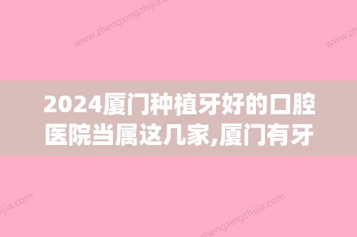 2024厦门种植牙好的口腔医院当属这几家,厦门有牙科上榜(厦门第一医院种牙)