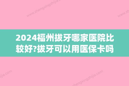 2024福州拔牙哪家医院比较好?拔牙可以用医保卡吗?(福州三甲医院拔牙收费标准)