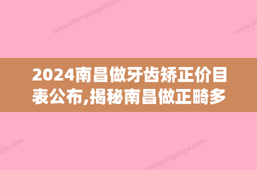 2024南昌做牙齿矫正价目表公布,揭秘南昌做正畸多少钱！(南昌大学附属口腔医院矫正牙齿多少钱)