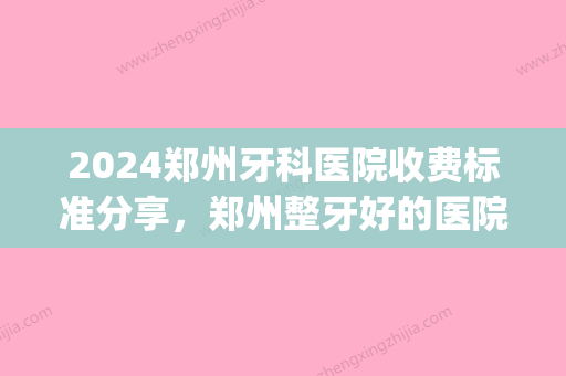 2024郑州牙科医院收费标准分享，郑州整牙好的医院收费都不贵!(郑州儿童医院牙科贵吗)