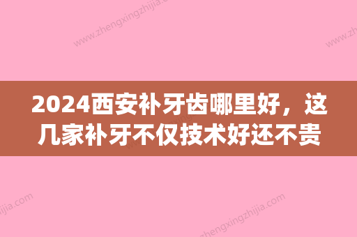 2024西安补牙齿哪里好，这几家补牙不仅技术好还不贵(西安补牙多少钱一颗牙)