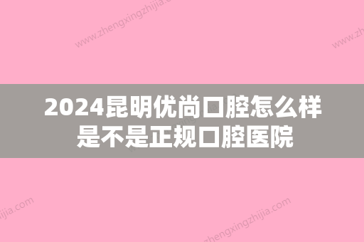 2024昆明优尚口腔怎么样 是不是正规口腔医院