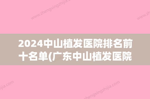 2024中山植发医院排名前十名单(广东中山植发医院排名)