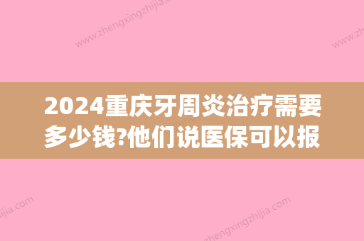 2024重庆牙周炎治疗需要多少钱?他们说医保可以报销是真的吗(牙周炎费用可以报销吗)