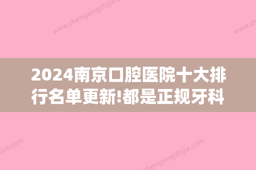 2024南京口腔医院十大排行名单更新!都是正规牙科医院!(南京比较大的口腔医院)