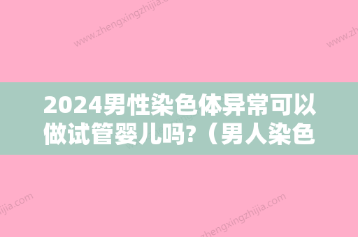 2024男性染色体异常可以做试管婴儿吗?（男人染色体异常能做试管吗）