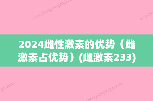 2024雌性激素的优势（雌激素占优势）(雌激素233)