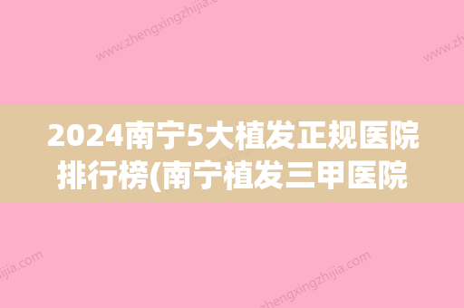 2024南宁5大植发正规医院排行榜(南宁植发三甲医院)