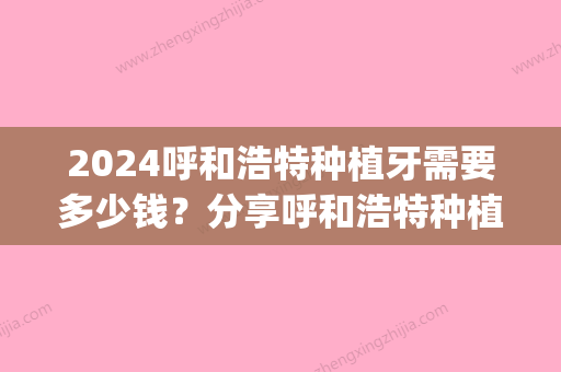 2024呼和浩特种植牙需要多少钱？分享呼和浩特种植牙哪家好？(呼市口腔医院种牙多少钱)