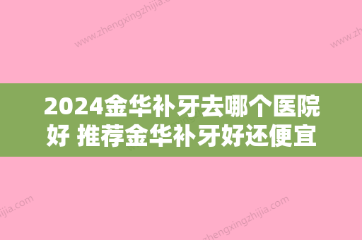 2024金华补牙去哪个医院好 推荐金华补牙好还便宜的口腔医院