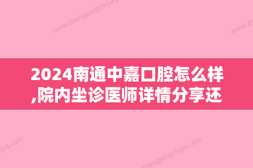 2024南通中嘉口腔怎么样,院内坐诊医师详情分享还含优势特色!