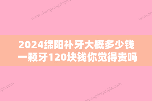 2024绵阳补牙大概多少钱 一颗牙120块钱你觉得贵吗