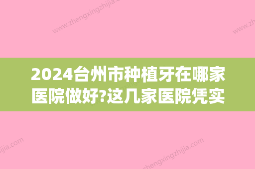 2024台州市种植牙在哪家医院做好?这几家医院凭实力得到好评(台州医院种植牙多少钱)