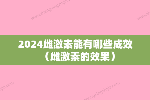 2024雌激素能有哪些成效（雌激素的效果）