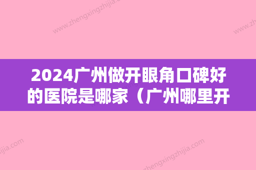 2024广州做开眼角口碑好的医院是哪家（广州哪里开眼角好）