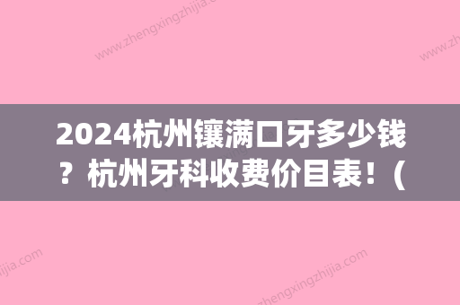 2024杭州镶满口牙多少钱？杭州牙科收费价目表！(杭州口腔医院种一颗牙多少钱)