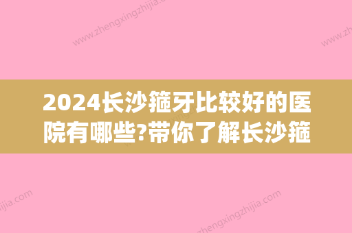 2024长沙箍牙比较好的医院有哪些?带你了解长沙箍牙价目表!(长沙箍牙齿要多少钱)