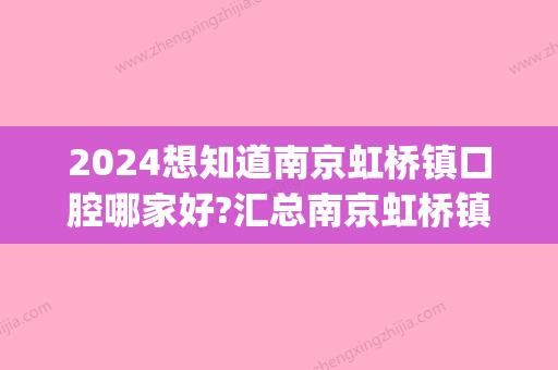 2024想知道南京虹桥镇口腔哪家好?汇总南京虹桥镇牙科医院名单(虹桥牙科医院地址在哪里)