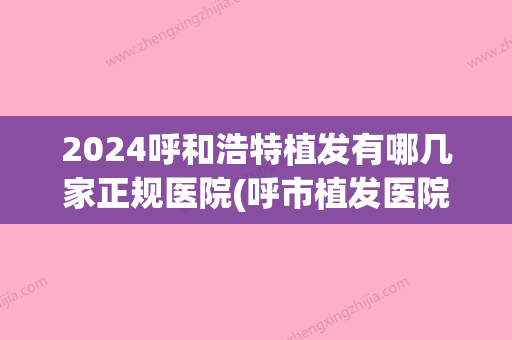 2024呼和浩特植发有哪几家正规医院(呼市植发医院)