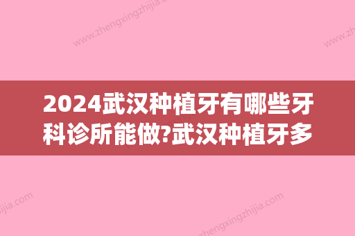 2024武汉种植牙有哪些牙科诊所能做?武汉种植牙多少钱一颗(湖北口腔医院种植牙价格)