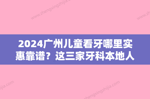 2024广州儿童看牙哪里实惠靠谱？这三家牙科本地人好评如潮