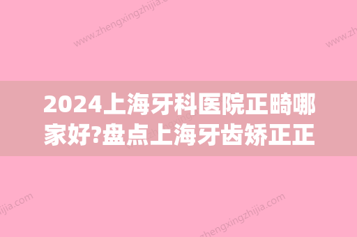 2024上海牙科医院正畸哪家好?盘点上海牙齿矫正正规医院(上海市口腔医院正畸科)