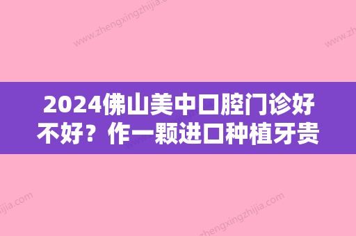 2024佛山美中口腔门诊好不好？作一颗进口种植牙贵吗？