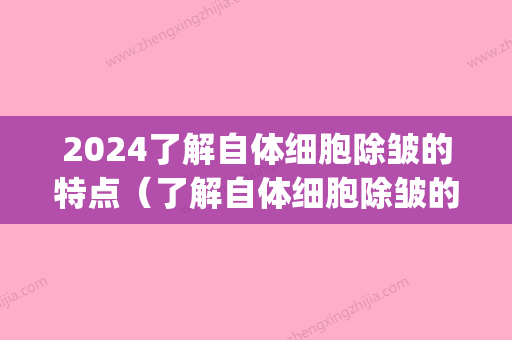 2024了解自体细胞除皱的特点（了解自体细胞除皱的特点有哪些）(自体细胞除皱技术)