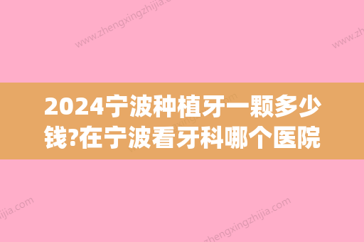 2024宁波种植牙一颗多少钱?在宁波看牙科哪个医院便宜且效果好(宁波哪家医院种牙好)