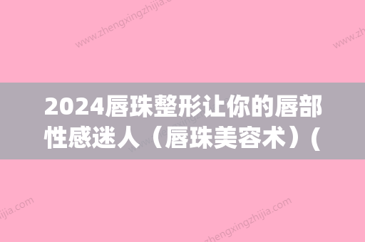 2024唇珠整形让你的唇部性感迷人（唇珠美容术）(唇部整形百科)