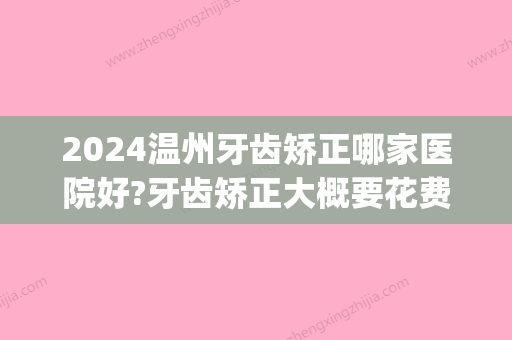 2024温州牙齿矫正哪家医院好?牙齿矫正大概要花费多少钱?(温州哪家医院牙齿矫正比较好)