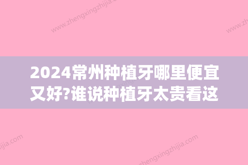 2024常州种植牙哪里便宜又好?谁说种植牙太贵看这几家种牙收费(常州种植牙齿多少钱一颗?)