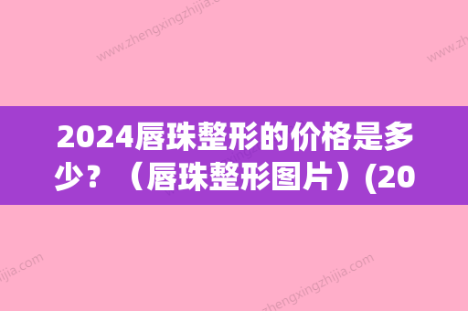 2024唇珠整形的价格是多少？（唇珠整形图片）(2024纹唇价格)