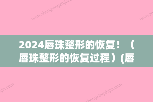 2024唇珠整形的恢复！（唇珠整形的恢复过程）(唇部整形术恢复期)