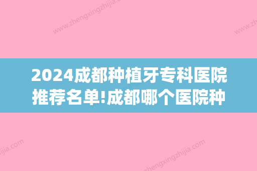 2024成都种植牙专科医院推荐名单!成都哪个医院种牙技术比较好?(成都哪家医院做种植牙好)