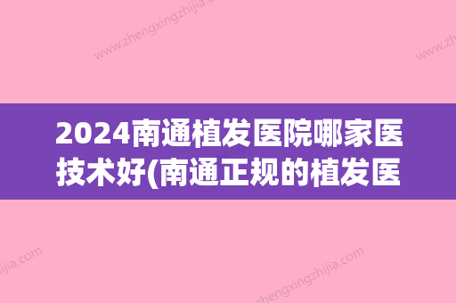 2024南通植发医院哪家医技术好(南通正规的植发医院)