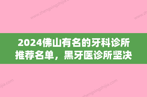 2024佛山有名的牙科诊所推荐名单，黑牙医诊所坚决不能去！(佛山牙科门诊)