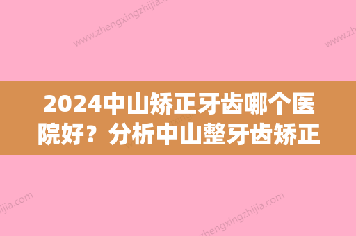 2024中山矫正牙齿哪个医院好？分析中山整牙齿矫正牙套多少钱!(中山大学附属第三医院牙齿矫正多少钱)