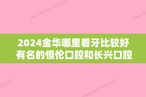 2024金华哪里看牙比较好 有名的恒伦口腔和长兴口腔怎么样