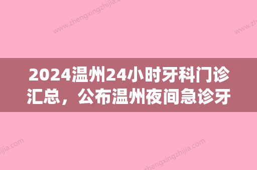 2024温州24小时牙科门诊汇总，公布温州夜间急诊牙科！(温州一医牙科预约)