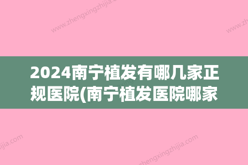 2024南宁植发有哪几家正规医院(南宁植发医院哪家医技术好)