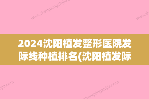 2024沈阳植发整形医院发际线种植排名(沈阳植发际线哪家医院好啊)