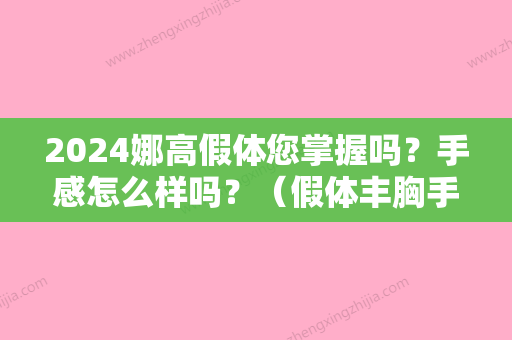 2024娜高假体您掌握吗？手感怎么样吗？（假体丰胸手感比真实差多少）