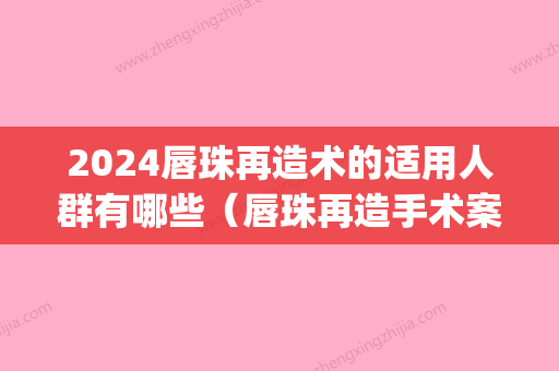 2024唇珠再造术的适用人群有哪些（唇珠再造手术案例）(唇部延长手术)